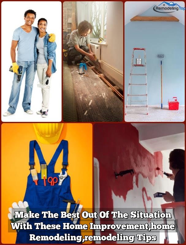 Make The Best Out Of The Situation With These Home Improvement,home Remodeling,remodeling Tips